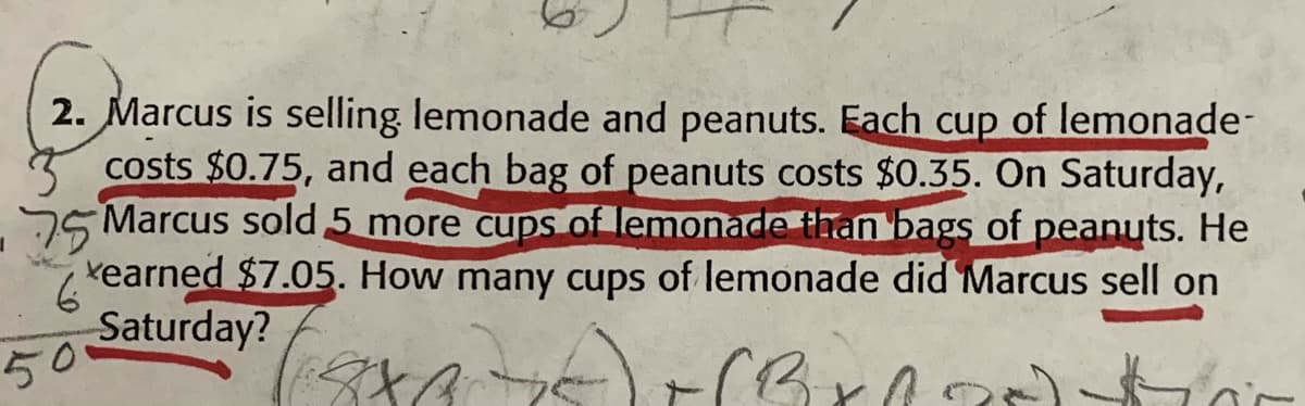 2. Marcus is selling lemonade and peanuts. Each cup of lemonade-
costs $0.75, and each bag of peanuts costs $0.35. On Saturday,
75 Marcus sold 5 more cups of lemonade than bags of peanuts. He
vearned $7.05. How many cups of lemonade did Marcus sell on
Saturday?
50
