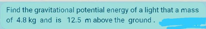 Find the gravitational potential energy of a light that a mass
of 4.8 kg and is 12.5 m above the ground.