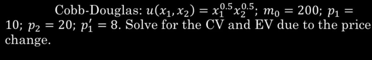 Cobb-Douglas: u(x₁, x2) = x1.5x2.5; mo = 200; p1
=
10; P2 = 20; p₁ = 8. Solve for the CV and EV due to the price
change.