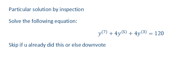 Particular solution by inspection
Solve the following equation:
y (7)
Skip if u already did this or else downvote
+ 4y (5) + 4y (3) = 120