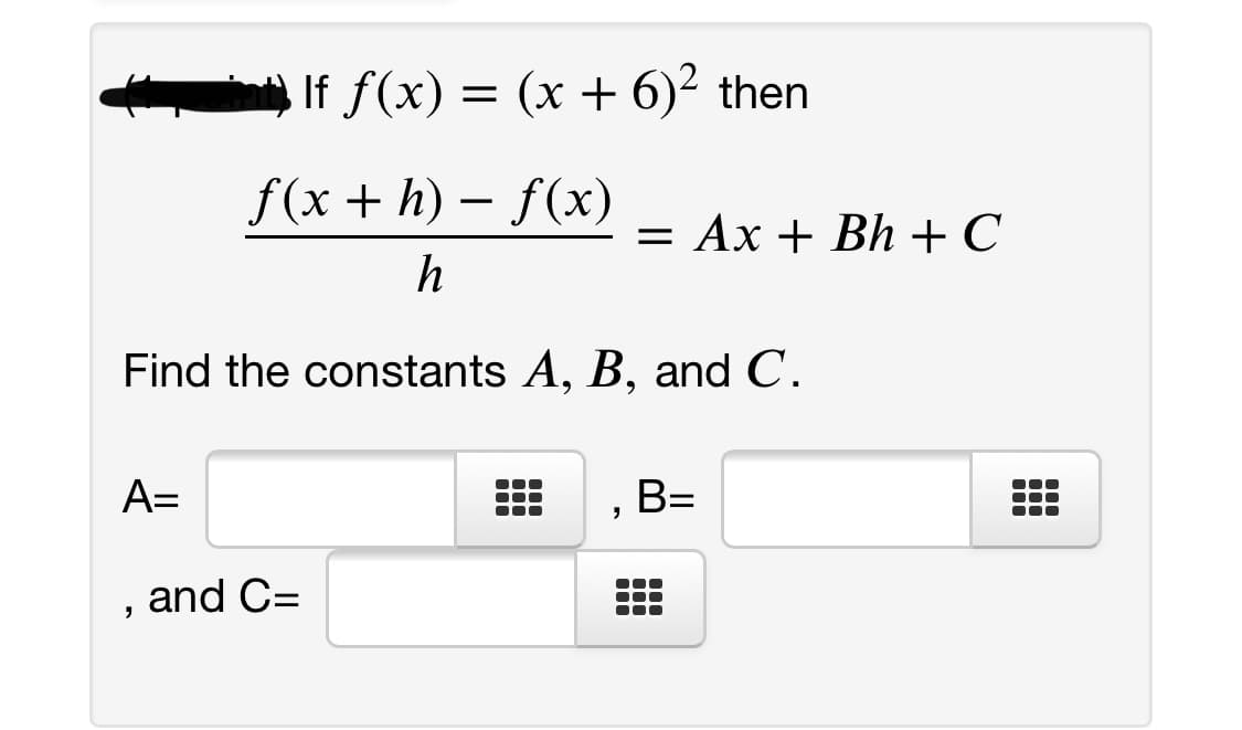 If f(x) = (x + 6)² then
f(x + h) – f(x)
= Ax + Bh + C
h
Find the constants A, B, and C.
A=
B=
and C=
