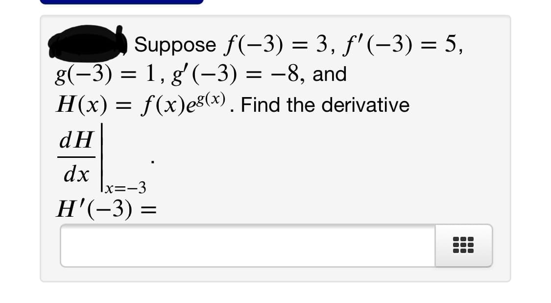 Suppose f(-3) = 3, f' (-3) = 5,
g(-3) = 1, g' (–-3) = -8, and
H(x) =
f(x)e8(x). Find the derivative
dH
dx
|x=-3
H'(-3) =
