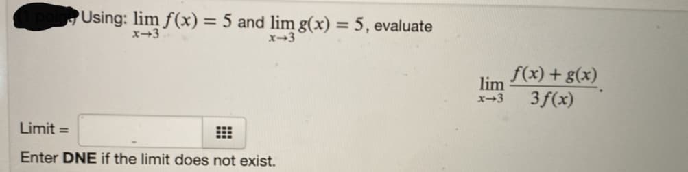 Using: lim f(x) = 5 and lim g(x) = 5, evaluate
%3D
x→3
x-3
f(x)+ g(x)
3f(x)
lim
x-3
Limit =
Enter DNE if the limit does not exist.
