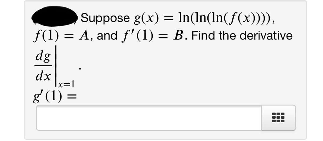 Suppose g(x) = In(In(In(f(x)))),
f(1) = A, and f'(1) = B. Find the derivative
dg
dx
|x=1
g' (1) =
