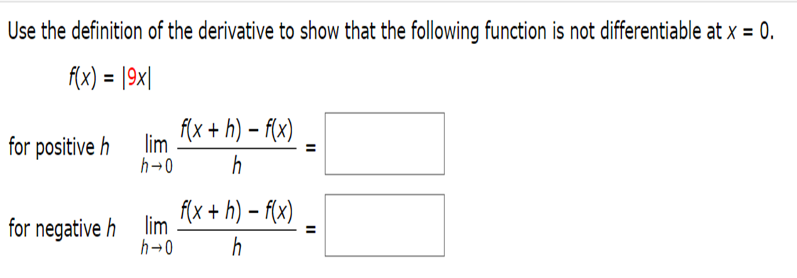 Use the definition of the derivative to show that the following function is not differentiable at x = 0.
f(x) = |9x|
f(x + h) – f(x)
lim
for positive h
h→0
f(x + h) – f(x)
for negative h lim
h→0
h
II
