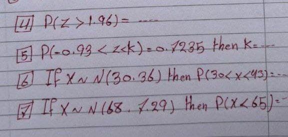[4] P(Z >1-96)=
[5] P(-0.93 <<<k) = 0.1235 then K=
[2] If X~ N(30.36) then P(30< x <43) ---
If X~ N (68. 7.29) then P(X<65) --