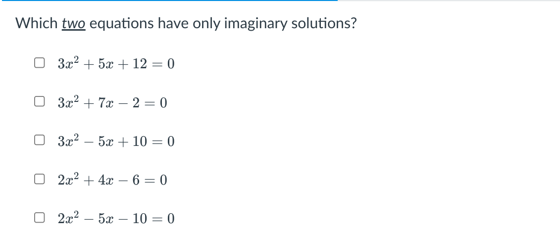 Which two equations have only imaginary solutions?
3x? + 5x + 12
= 0
3x? + 7x – 2 = 0
O 3x2
5х + 10 — 0
О 2а? + 4х — 6 — 0
2а? — 5х — 10 — 0
