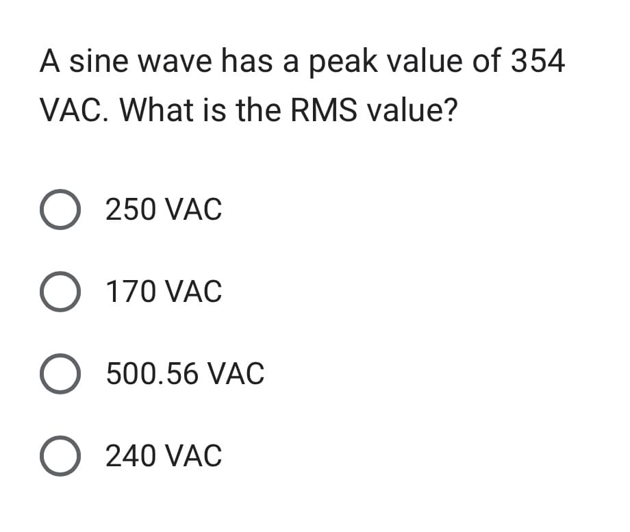 A sine wave has a peak value of 354
VAC. What is the RMS value?
O 250 VAC
O 170 VAC
O 500.56 VAC
O 240 VAC