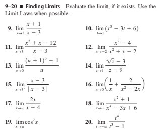 9-20 - Finding Limits Evaluate the limit, if it exists. Use the
Limit Laws when possible.
x + 1
9. lim
12 x - 3
10. lim (2' - 31 + 6)
² +x - 12
x - 4
11. lim
12. lim
--2 x +x - 2
x- 3
(u + 1)² – 1
VE - 3
13. lim
14. lim
-9 z
*- 3
15. lim
1-43 |x - 3||
16. lim
x - 2x
2х
x' +1
17. lim
18. lim
3x + 6
+ -r r
19. limcosx
20. lim
2.
9,
