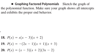 1 Graphing Factored Polynomials Sketch the graph of
the polynomial function. Make sure your graph shows all intercepts
and exhibits the proper end behavior.
18. P(x) = x(x – 3)(x + 2)
19. P(x) = -(2x – 1)(x + 1)(x + 3)
20. P(x) = (x – 3)(x + 2)(3x – 2)

