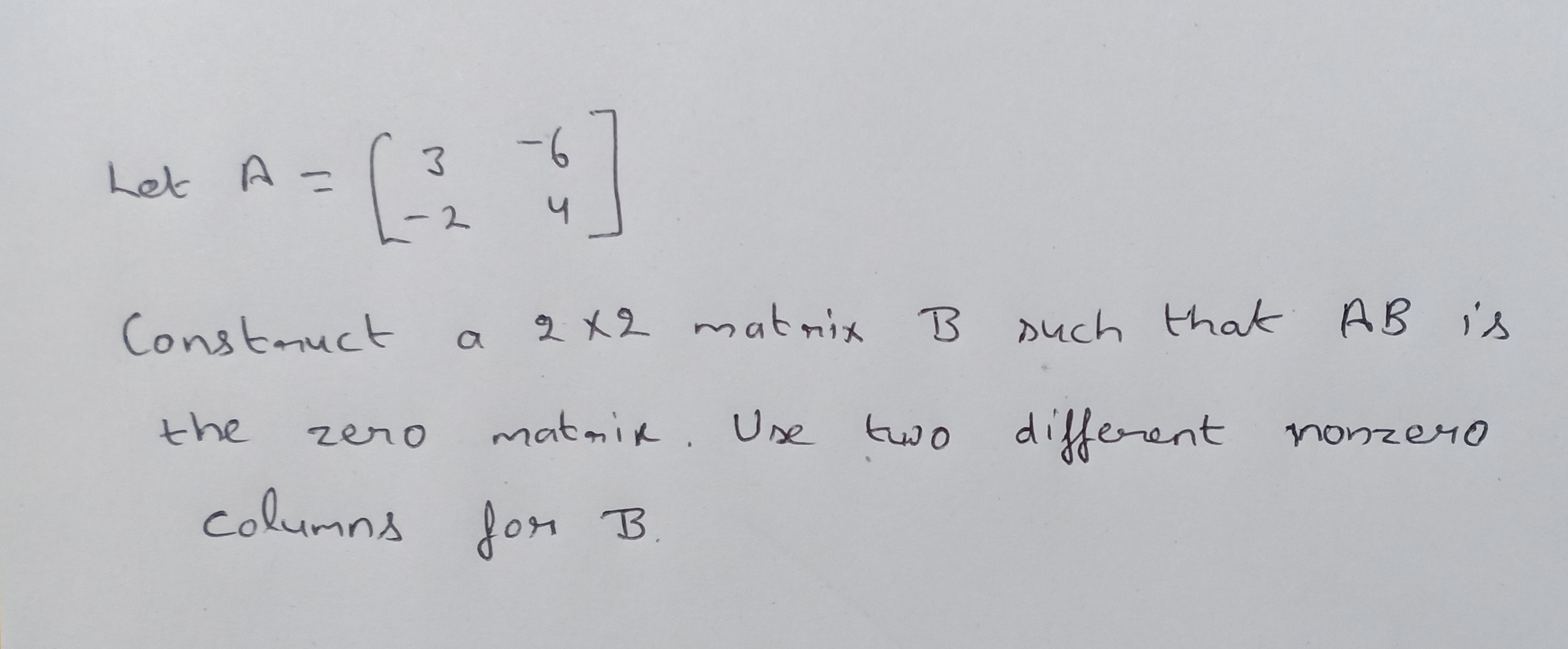 -6
Let A-
Ч
-2
Constauct
2 X2 mat mix B
such that AB is
the
matmik. Use
zero
two different nonzer0
columns fon B
