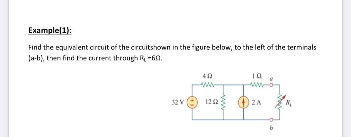 Example(1):
Find the equivalent circuit of the circuitshown in the figure below, to the left of the terminals
(a-b), then find the current through RL =62.
42
a
32 V
12Ω
() 2 A
R
b
