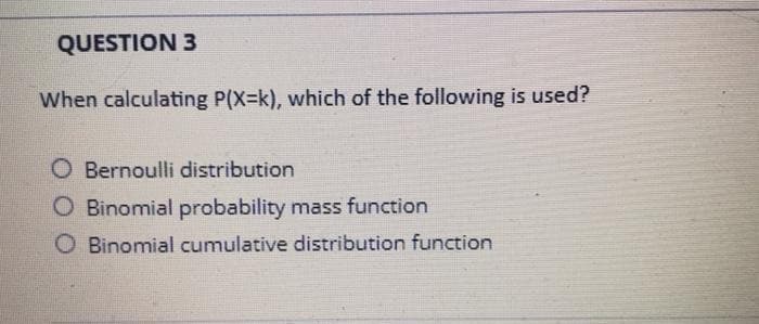 QUESTION 3
When calculating P(X-k), which of the following is used?
O Bernoulli distribution
O Binomial probability mass function
O Binomial cumulative distribution function
