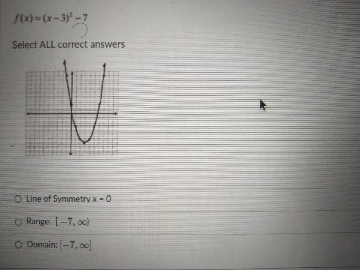 f(x)= (x-3)-7
Select ALL correct answers
O Line of Symmetry x = 0
O Range: [-7, o0)
O Domain: [-7, o0]
