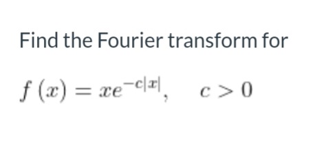 Find the Fourier transform for
f (x) = xe-cl=l, c>0
xe-c/x|
