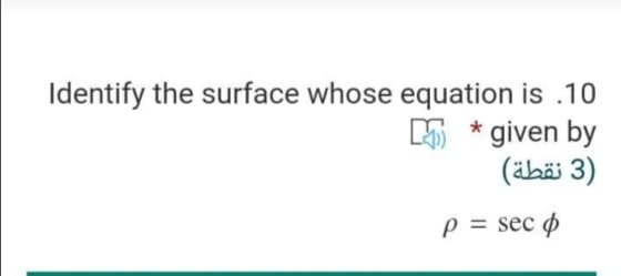 Identify the surface whose equation is .10
K * given by
(äbä 3)
p = sec ø
