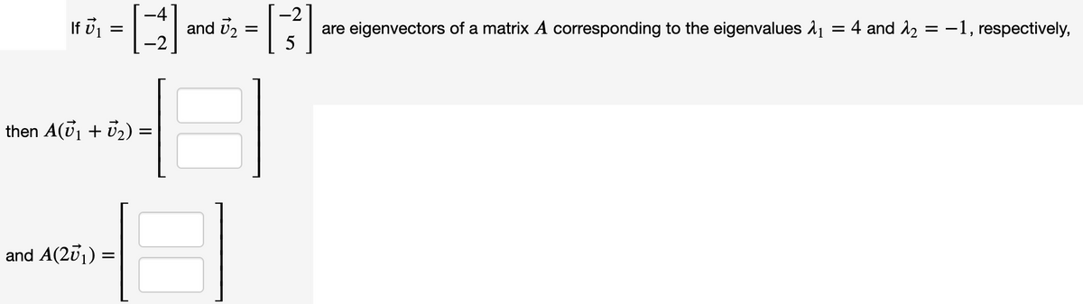If vj =
and U2
are eigenvectors of a matrix A corresponding to the eigenvalues 11
4 and 12 = -1, respectively,
then A(U1 + U2) =
and A(201) =
