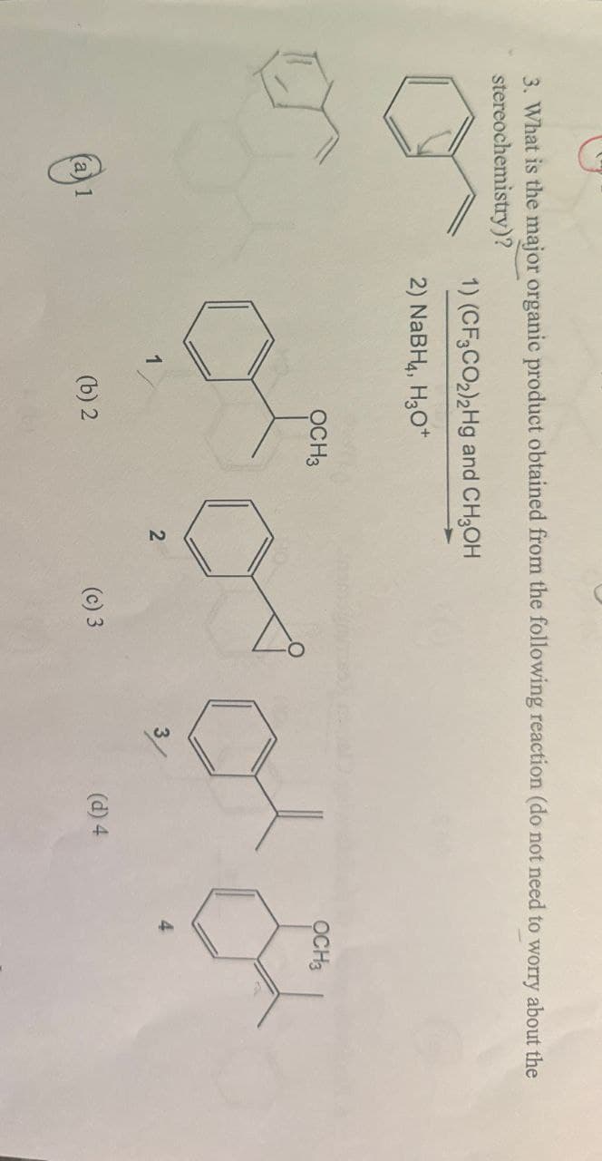 3. What is the major organic product obtained from the following reaction (do not need to worry about the
stereochemistry)?
1) (CF3CO2)2Hg and CH3OH
2) NaBH4, H3O+
1
(a) 1
(b) 2
OCH3
2
(c) 3
(d) 4
OCH3