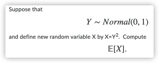 Suppose that
Y ~ Normal(0, 1)
and define new random variable X by X=Y2. Compute
E[X].
