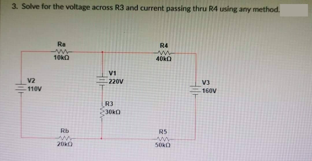 3. Solve for the voltage across R3 and current passing thru R4 using any method.
Holl
V2
-110V
Ra
-ww
10kQ
Rb
20kQ
V1
-220V
R3
30kQ
R4
www
40kQ
R5
-www-
50kQ
V3
160V