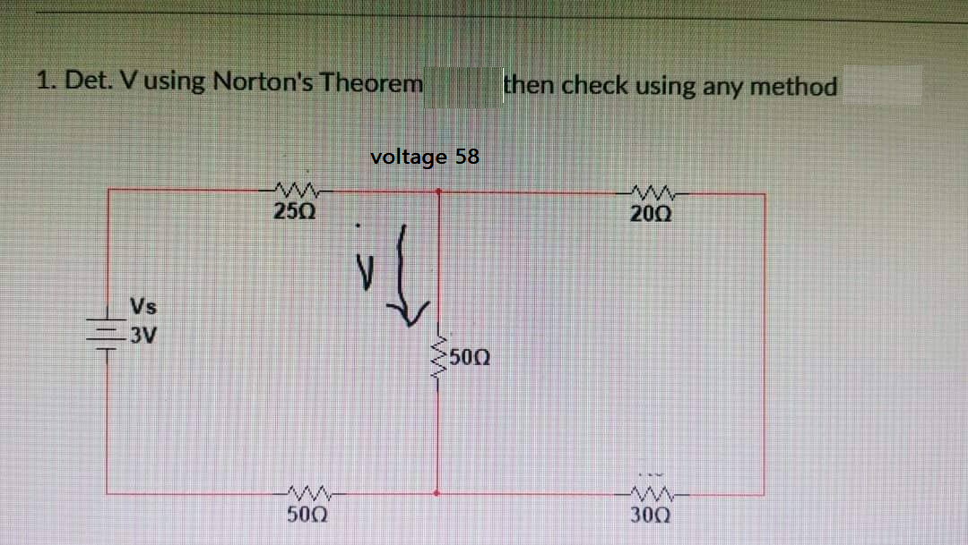 1. Det. V using Norton's Theorem
Vs
-3V
ww
250
w
500
voltage 58
V
500
then check using any method
www
200
www-
30Q