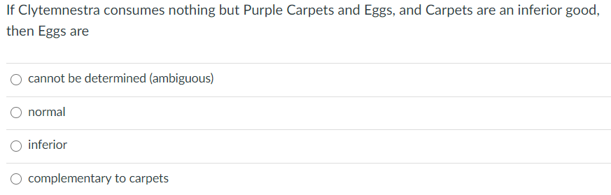 If Clytemnestra consumes nothing but Purple Carpets and Eggs, and Carpets are an inferior good,
then Eggs are
cannot be determined (ambiguous)
normal
O inferior
O complementary to carpets
