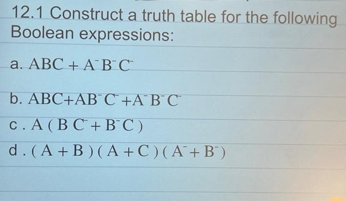 12.1 Construct a truth table for the following
Boolean expressions:
а. АВС + A ВС
b. ABC+ABC +AB C
с. А (ВС+ВС)
d. (A + B ) ( A +C ) ( A + B´)
