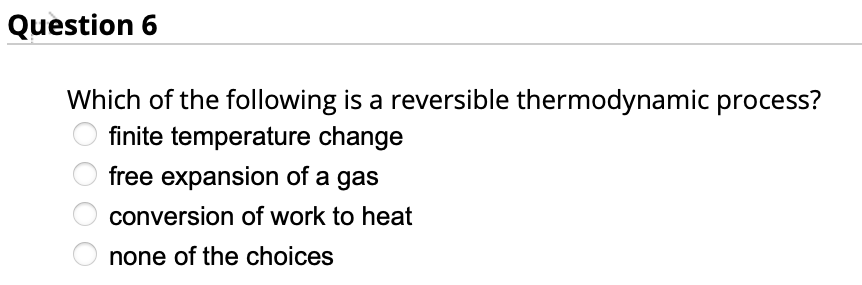 Question 6
Which of the following is a reversible thermodynamic process?
finite temperature change
free expansion of a gas
conversion of work to heat
none of the choices
