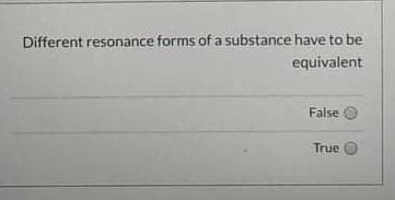 Different resonance forms of a substance have to be
equivalent
False
True
