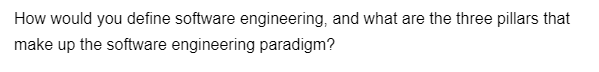 How would you define software engineering, and what are the three pillars that
make up the software engineering paradigm?