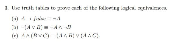 3. Use truth tables to prove each of the following logical equivalences.
(a) A false = ¬A
(b) (AV B) =¬A^¬B
(c) AA (BVC) = (A^ B) V (A^C).