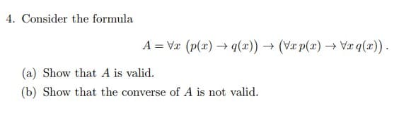 4. Consider the formula
A = Vx (p(x) →q(x)) → (Vxp(x) →xq(x)).
(a) Show that A is valid.
(b) Show that the converse of A is not valid.