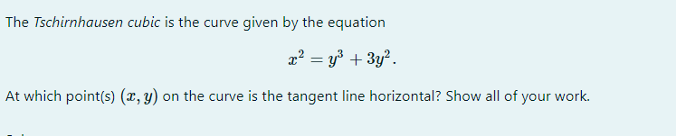 The Tschirnhausen cubic is the curve given by the equation
x? = y³ + 3y?.
At which point(s) (x, y) on the curve is the tangent line horizontal? Show all of your work.
