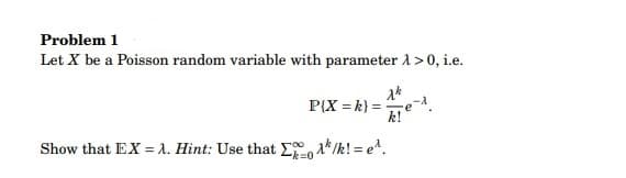 Problem 1
Let X be a Poisson random variable with parameter 1 > 0, i.e.
P(X = k) =
xk
k!
Show that EX = A. Hint: Use that Σ/k! = e^.
-k=0