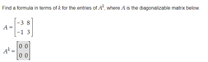 Find a formula in terms of k for the entries of Ak, where A is the diagonalizable matrix below.
-3 8
A =
-1 3
0 0
Ak
0 0
