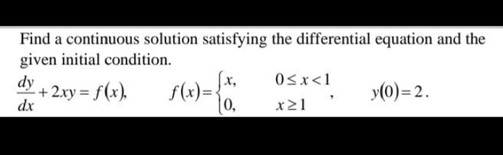 Find a continuous solution satisfying the differential equation and the
given initial condition.
dy
Jx,
0sx<1
+2xy = f(x),
dx
f(x)=:
|0,
y(0)= 2.
x21
