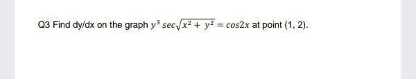 Q3 Find dy/dx on the graph y sec x2 + y? = cos2x at point (1, 2).
