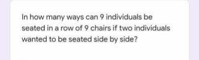In how many ways can 9 individuals be
seated in a row of 9 chairs if two individuals
wanted to be seated side by side?
