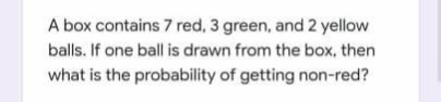 A box contains 7 red, 3 green, and 2 yellow
balls. If one ball is drawn from the box, then
what is the probability of getting non-red?
