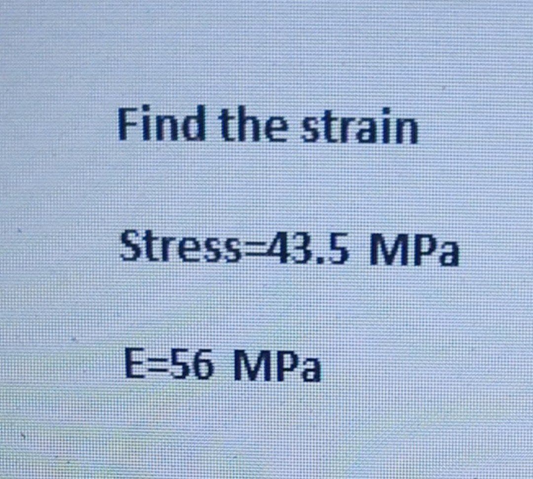 Find the strain
Stress 43.5 MPa
E=56 MPa