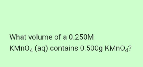 What volume of a 0.250M
KMNO4 (aq) contains 0.500g KMNO4?
