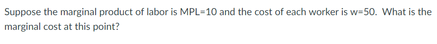 Suppose the marginal product of labor is MPL=10 and the cost of each worker is w=50. What is the
marginal cost at this point?
