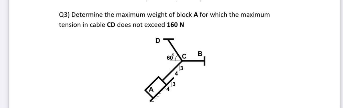 Q3) Determine the maximum weight of block A for which the maximum
tension in cable CD does not exceed 160 N
D
60°c
