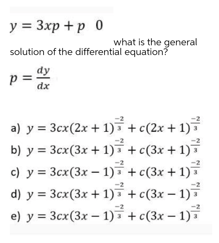 y = 3xp +p 0
what is the general
solution of the differential equation?
dy
%3D
dx
-2
а) у%3D Зсх (2х+ 1)3 + с (2х + 1) з
-2
b) у %3D Зсх(Зх+ 1)з + c (3x + 1)3
-2
с) у %3D Зсх (3x - 1)3 + с (3х + 1) 3
-2
-2
d) у %3D Зсх(Зх+ 1)з + c (3x — 1)3
-
-2
e) у %3D Зсх (3х — 1) з + с(3х- 1) в
