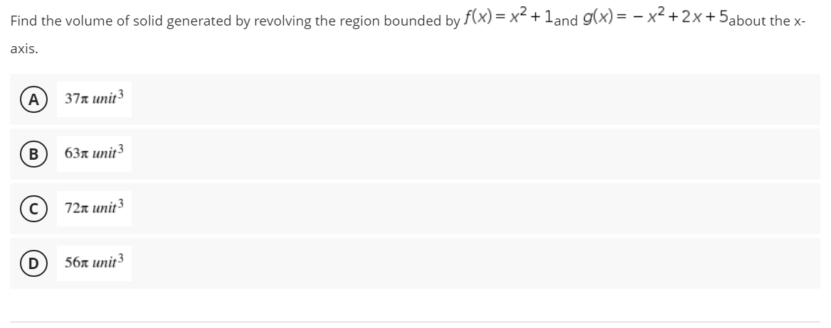 Find the volume of solid generated by revolving the region bounded by f(x) = x² + 1and g(x)=x²+2x+5about the x-
axis.
A
37x unit 3
B
63x unit ³3
72 unit ³
56x unit 3
D