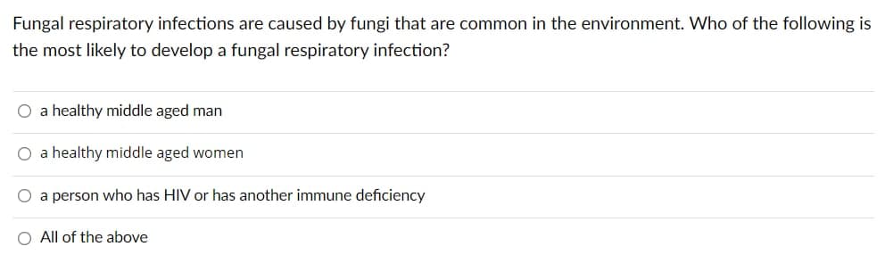 Fungal respiratory infections are caused by fungi that are common in the environment. Who of the following is
the most likely to develop a fungal respiratory infection?
O a healthy middle aged man
O a healthy middle aged women
O a person who has HIV or has another immune deficiency
O All of the above
