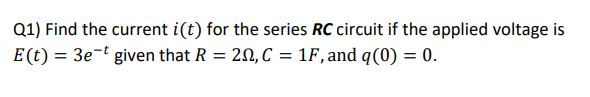 Q1) Find the current i(t) for the series RC circuit if the applied voltage is
E(t) = 3e-t given that R = 20, C = 1F,and q(0) = 0.
