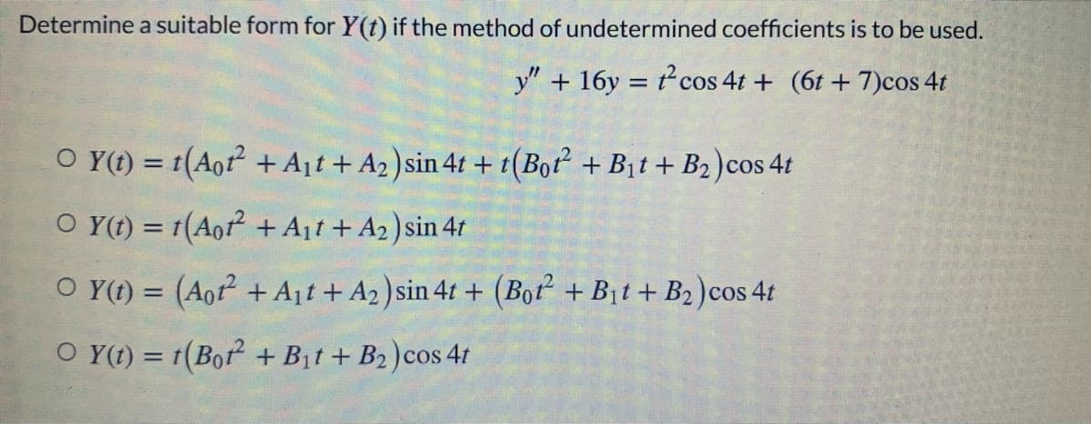 Determine a suitable form for Y(t) if the method of undetermined coefficients is to be used.
y" + 16y = cos 4t + (6t + 7)cos 4t
O Y(t) = 1(Aor + Ajt + A2 )sin 4t + t(Bot + B1t + B2)cos 4t
%3D
O Y(t) = 1(Aor + A1t + A2) sin 41
O Y(1) = (Aor + Ajt + A2 ) sin 4t + (Bor + Bit+ B2)cos 4t
O Y(t) = t(Bor + Bit + B2)cos 4t
%3D
