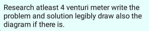 Research atleast 4 venturi meter write the
problem and solution legibly draw also the
diagram if there is.
