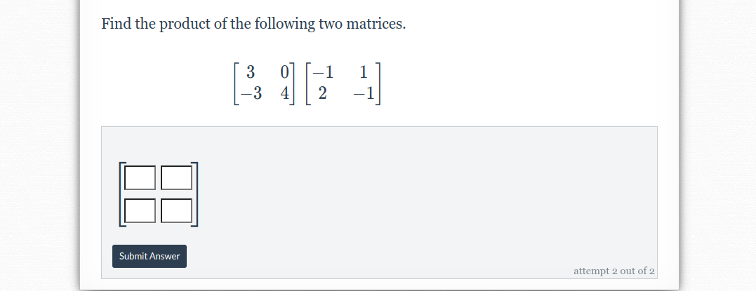 Find the product of the following two matrices.
3
1
-3
4
Submit Answer
attempt 2 out of 2
